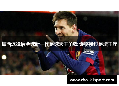 梅西退役后全球新一代足球天王争锋 谁将接过足坛王座