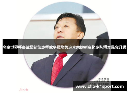 今晚世界杯备战最新动态释放争冠形势迎来关键新变化多队博弈悬念升级