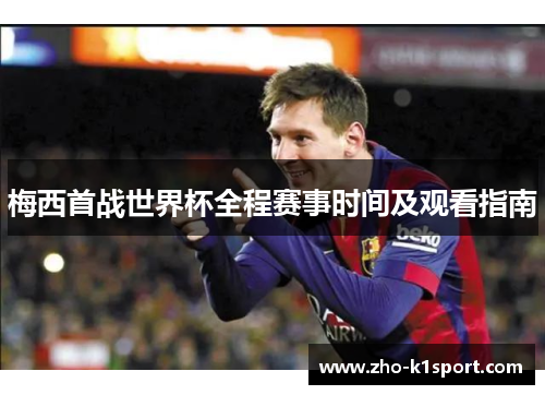 梅西首战世界杯全程赛事时间及观看指南 梅西首战世界杯全程赛事时间及观看指南