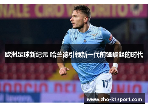 欧洲足球新纪元 哈兰德引领新一代前锋崛起的时代 欧洲足球新纪元 哈兰德引领新一代前锋崛起的时代