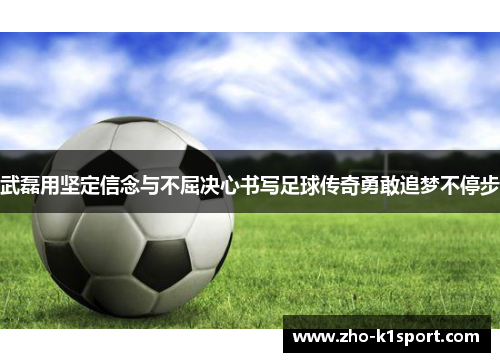 武磊用坚定信念与不屈决心书写足球传奇勇敢追梦不停步 武磊用坚定信念与不屈决心书写足球传奇勇敢追梦不停步