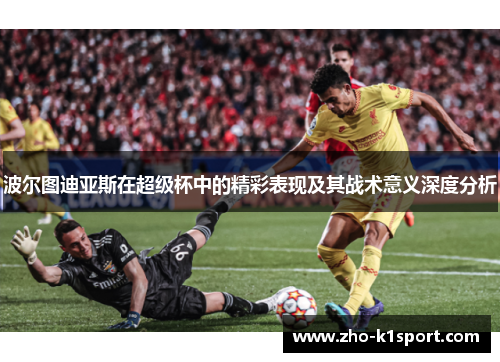 波尔图迪亚斯在超级杯中的精彩表现及其战术意义深度分析 波尔图迪亚斯在超级杯中的精彩表现及其战术意义深度分析