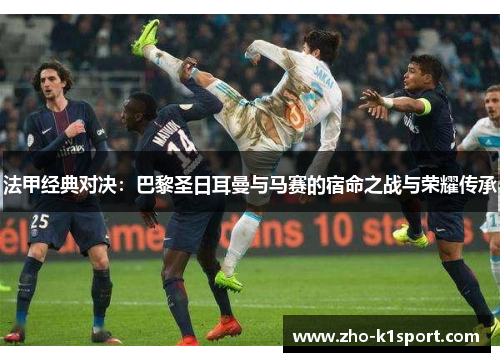 法甲经典对决：巴黎圣日耳曼与马赛的宿命之战与荣耀传承