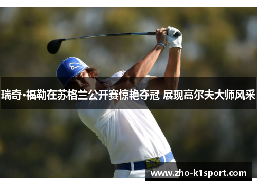 瑞奇·福勒在苏格兰公开赛惊艳夺冠 展现高尔夫大师风采 瑞奇·福勒在苏格兰公开赛惊艳夺冠 展现高尔夫大师风采