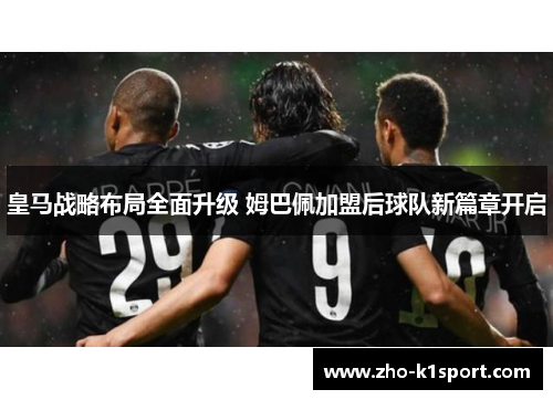 皇马战略布局全面升级 姆巴佩加盟后球队新篇章开启