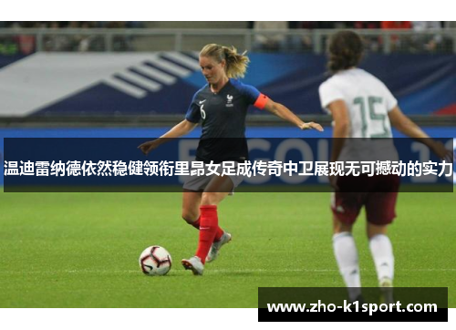 温迪雷纳德依然稳健领衔里昂女足成传奇中卫展现无可撼动的实力