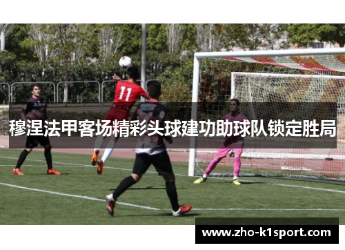 穆涅法甲客场精彩头球建功助球队锁定胜局