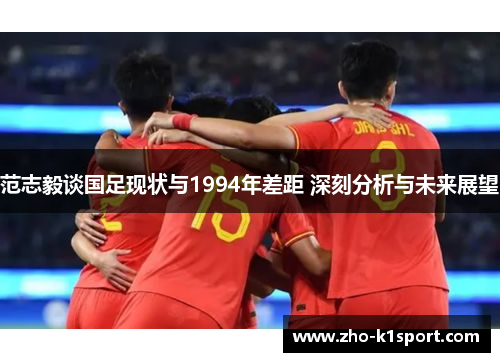 范志毅谈国足现状与1994年差距 深刻分析与未来展望